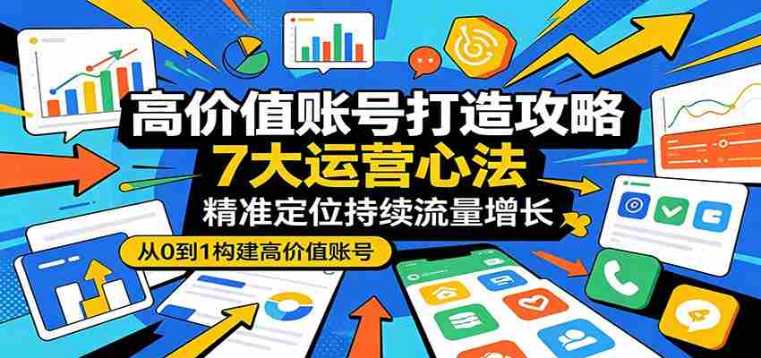 高价值账号打造攻略：7大运营心法，精准定位持续流量增长-易度轻创站