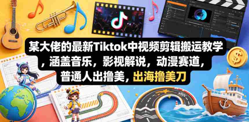 某大佬的最新Tiktok中视频剪辑搬运教学，涵盖音乐，影视解说，动漫赛道，普通人出海撸美刀-易度轻创站