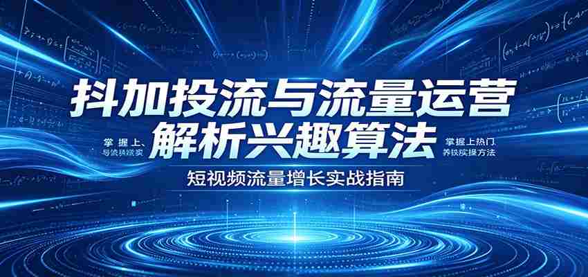 抖加投流与流量运营：解析兴趣算法，掌握上热门、养铁粉实操方法-易度轻创站
