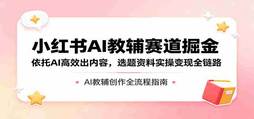 小红书AI教辅赛道掘金：依托AI高效出内容，选题资料实操变现全链路-易度轻创站