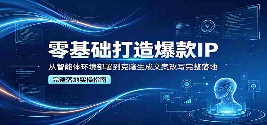 零基础打造爆款IP，从智能体环境部署到克隆生成文案改写完整落地-易度轻创站