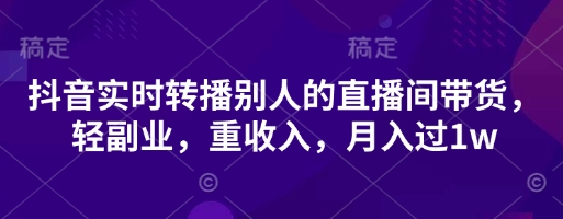 抖音实时转播别人的直播间带货，轻副业，重收入，月入过1w-易度轻创站