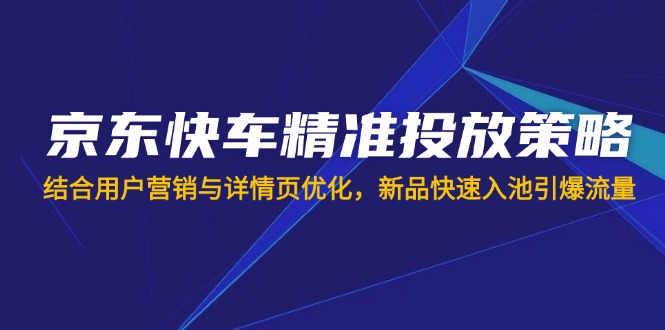 （14185期）京东快车精准投放策略，结合用户营销与详情页优化，新品快速入池引爆流量-易度轻创站