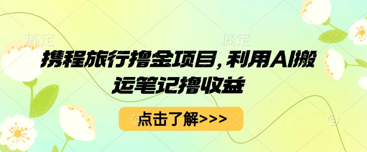 携程旅行撸金项目，利用AI搬运笔记撸收益-易度轻创站