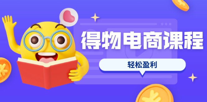 （14146期）得物电商课程合集，选品、优化、定价全攻略，7天SOP单品爆红，轻松盈利-易度轻创站