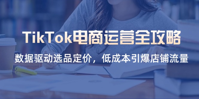 （14343期）TikTok电商运营全攻略，数据驱动选品定价，低成本引爆店铺流量-易度轻创站