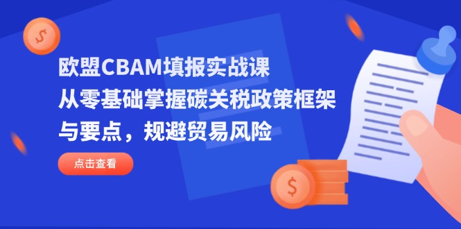 （14342期）欧盟CBAM填报实战课，从零基础掌握碳关税政策框架与要点，规避贸易风险-易度轻创站