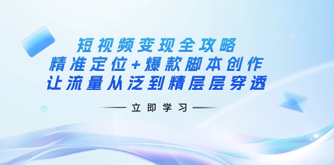 （14159期）短视频变现全攻略：精准定位+爆款脚本创作，让流量从泛到精层层穿透-易度轻创站
