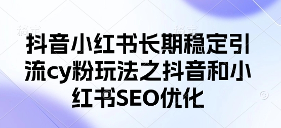 抖音小红书长期稳定引流cy粉玩法之抖音和小红书SEO优化-易度轻创站