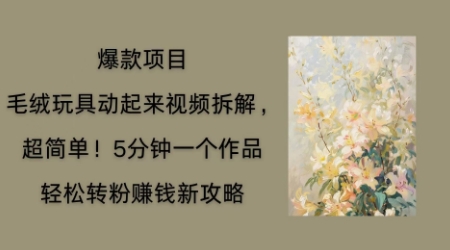 毛绒玩具动起来项目拆解，三四分钟一个作品，轻松转粉挣钱新玩法-易度轻创站