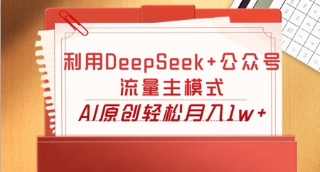 利用DeepSeek+公众号流量主模式，AI原创轻松月入1w+-易度轻创站