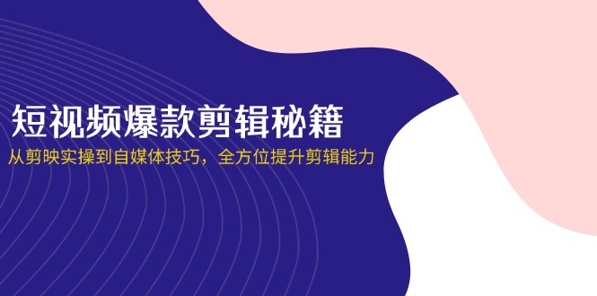 （14244期）短视频爆款剪辑秘籍，从剪映实操到自媒体技巧，全方位提升剪辑能力-易度轻创站