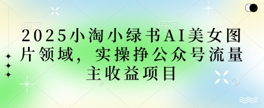2025小绿书AI美女图片领域，实操挣公众号流量主收益项目-易度轻创站