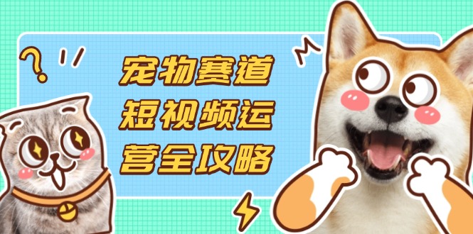 （14345期）宠物赛道短视频运营全攻略，选品拍摄剪辑实操，实现流量到收益转化-易度轻创站
