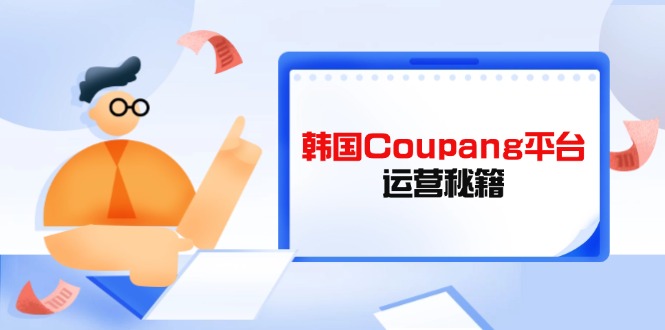 （14214期）韩国Coupang平台运营秘籍，酷胖卖家必修课，助力卖家提升平台竞争力-易度轻创站
