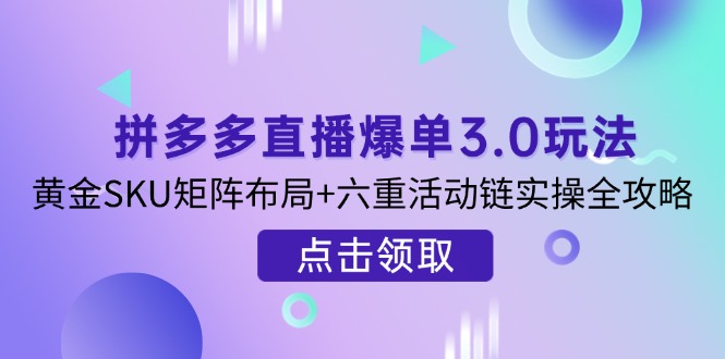 （14192期）拼多多直播爆单3.0玩法解析，黄金SKU矩阵布局+六重活动链实操全攻略-易度轻创站