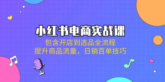 （14165期）小红书电商实战课：包含开店到选品全流程，提升商品流量，日销百单技巧-易度轻创站