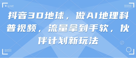 抖音3D地球，做AI地理科普视频，流量拿到手软，伙伴计划新玩法-易度轻创站