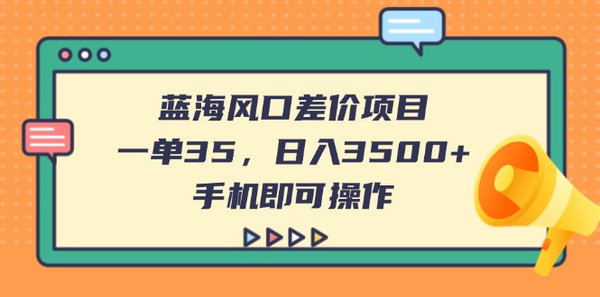 （14164期）蓝海风口差价项目，一单35，日入3500+，手机即可操作-易度轻创站