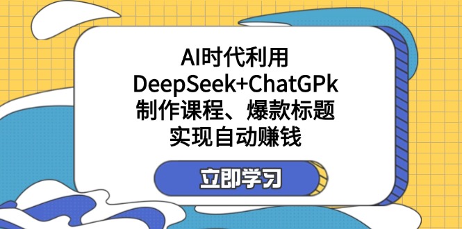 （14149期）某付费文：AI时代利用DeepSeek+ChatGPk制作课程、爆款标题，实现自动赚钱-易度轻创站