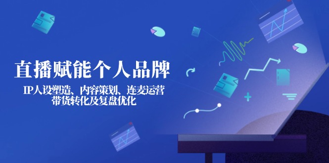 （14158期）直播赋能个人品牌：IP人设塑造、内容策划、连麦运营、带货转化及复盘优化-易度轻创站