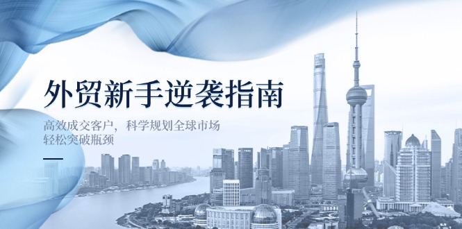 （14201期）外贸新手逆袭指南：高效成交客户，科学规划全球市场，轻松突破瓶颈-易度轻创站