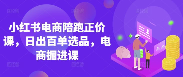 小红书电商陪跑正价课，小红书官方认证电商讲师教学，日出百单选品，电商掘进课-易度轻创站