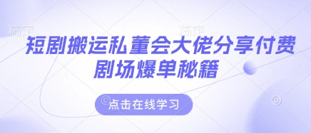 短剧搬运私董会大佬分享付费剧场爆单秘籍-易度轻创站