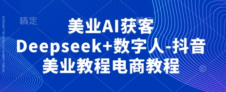 美业AI获客Deepseek+数字人-抖音美业教程电商教程-易度轻创站