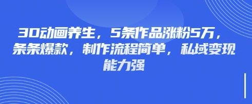 3D动画养生，5条作品涨粉5万，条条爆款，制作流程简单，私域变现能力强-易度轻创站