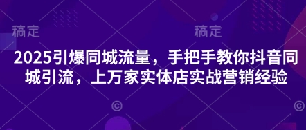2025引爆同城流量，手把手教你抖音同城引流，上万家实体店实战营销经验-易度轻创站