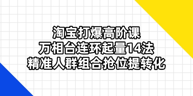 （14298期）淘宝打爆高阶课：万相台连环起量14法，精准人群组合抢位提转化-易度轻创站