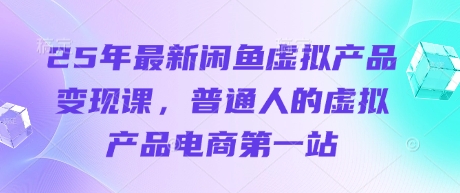 25年最新闲鱼虚拟产品变现课，普通人的虚拟产品电商第一站-易度轻创站