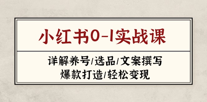 （14237期）小红书0-1实战课(2023-2025)，详解养号/选品/文案撰写/爆款打造/轻松变现-易度轻创站
