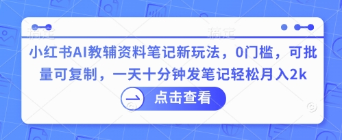 小红书AI教辅资料笔记新玩法，0门槛，可批量可复制，一天十分钟发笔记轻松月入2k-易度轻创站