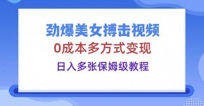 劲爆美女搏击视频，0成本多方式变现，日入多张保姆级教程-易度轻创站