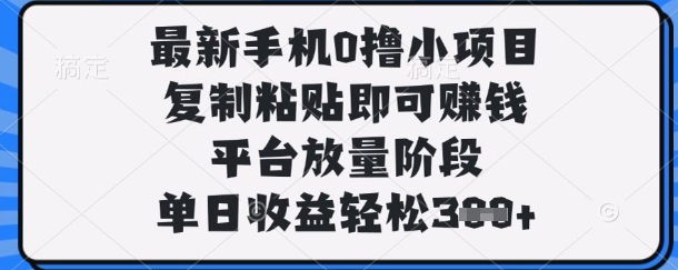 最新手机0撸小项目，复制粘贴即可挣钱，平台放量阶段，单日收益轻松3张+【揭秘】-易度轻创站