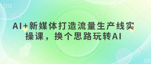 AI+新媒体打造流量生产线实操课，换个思路玩转AI-易度轻创站