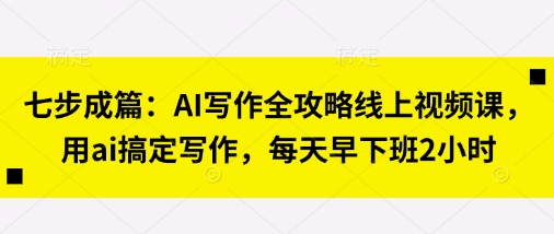 七步成篇：AI写作全攻略线上视频课，用ai搞定写作，每天早下班2小时-易度轻创站