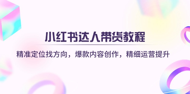 （14142期）小红书达人带货教程：精准定位找方向，爆款内容创作，精细运营提升-易度轻创站