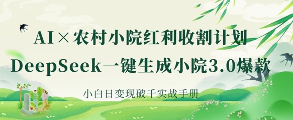AI+农村小院红利收割：DeepSeek一键生成小院3.0爆款，小白日变现破千实战手册-易度轻创站