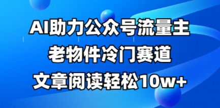 公众号流量主老物件冷门赛道，AI助力，文章阅读轻松10w+，全流程详细教程-易度轻创站