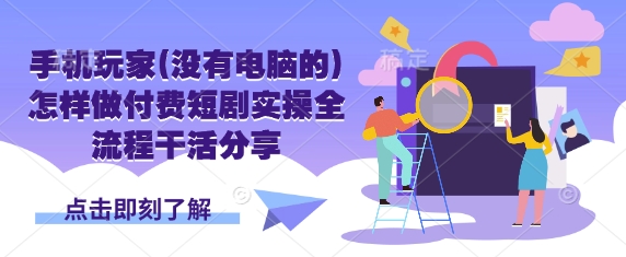 手机玩家(没有电脑的)怎样做付费短剧实操全流程干活分享-易度轻创站