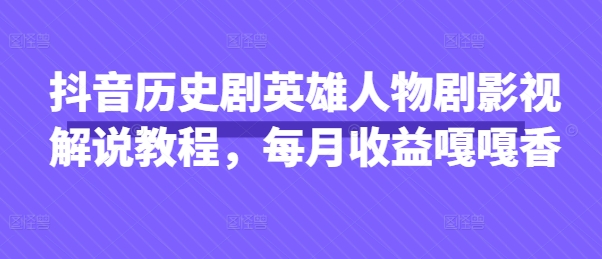 抖音历史剧英雄人物剧影视解说教程，每月收益嘎嘎香-易度轻创站